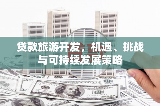 孟津贷款旅游开发，机遇、挑战与可持续发展策略