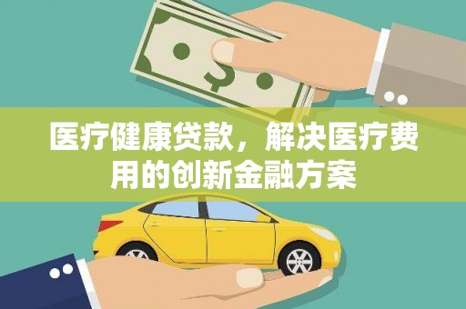 佛坪医疗健康贷款，解决医疗费用的创新金融方案