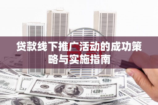 邓州贷款线下推广活动的成功策略与实施指南