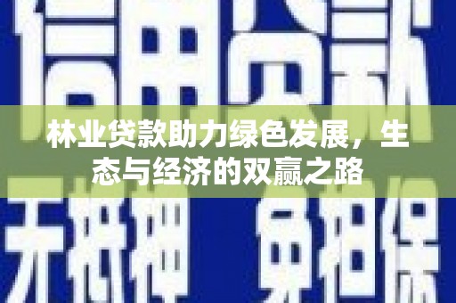 怀来林业贷款助力绿色发展，生态与经济的双赢之路