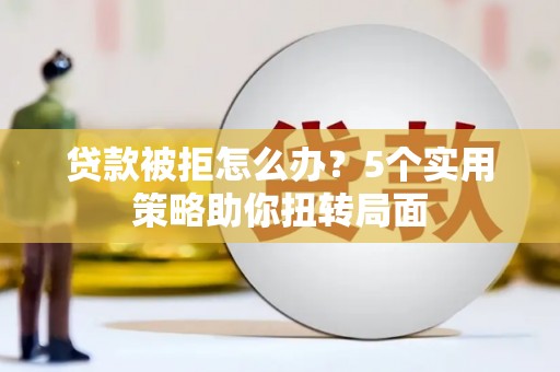 科尔沁贷款被拒怎么办？5个实用策略助你扭转局面