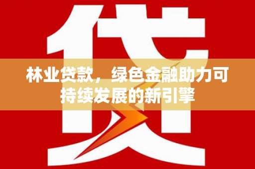 临湘林业贷款，绿色金融助力可持续发展的新引擎