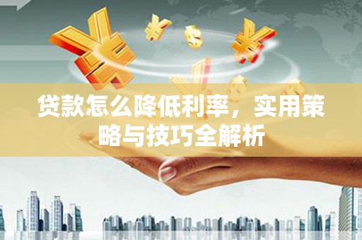 太子河贷款怎么降低利率，实用策略与技巧全解析