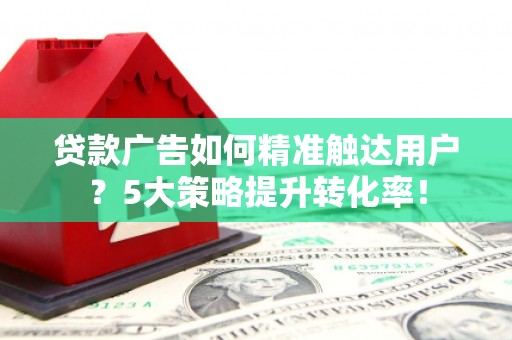 增城贷款广告如何精准触达用户？5大策略提升转化率！