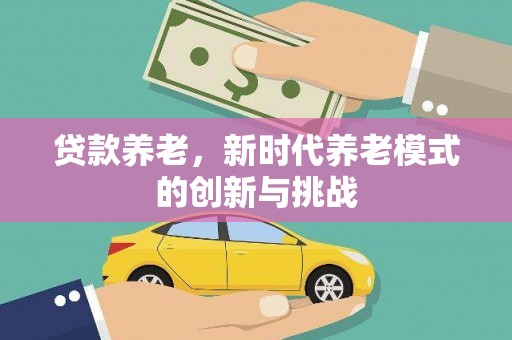 西市贷款养老，新时代养老模式的创新与挑战