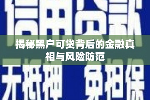 富川揭秘黑户可贷背后的金融真相与风险防范