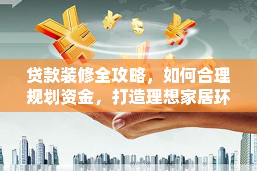 阳江贷款装修全攻略，如何合理规划资金，打造理想家居环境