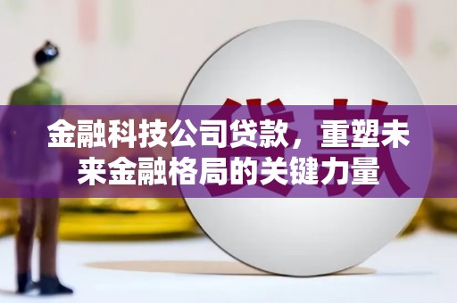 渭源金融科技公司贷款，重塑未来金融格局的关键力量