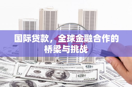 莫旗国际贷款，全球金融合作的桥梁与挑战