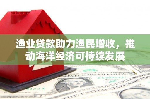 银川渔业贷款助力渔民增收，推动海洋经济可持续发展