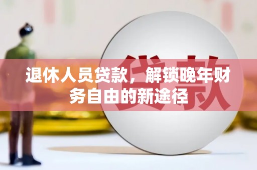 涵江退休人员贷款，解锁晚年财务自由的新途径