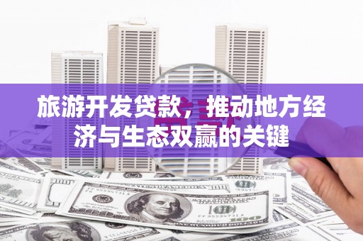 安图旅游开发贷款，推动地方经济与生态双赢的关键