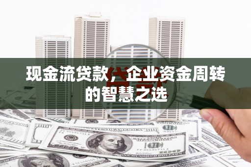 龙江现金流贷款，企业资金周转的智慧之选