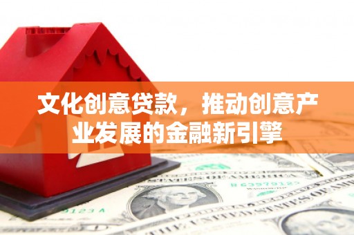 赫山文化创意贷款，推动创意产业发展的金融新引擎