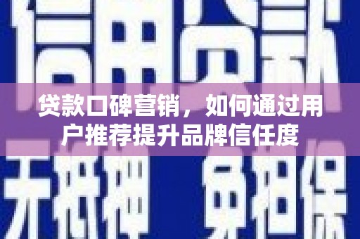 望城贷款口碑营销，如何通过用户推荐提升品牌信任度