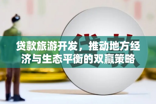 台西贷款旅游开发，推动地方经济与生态平衡的双赢策略