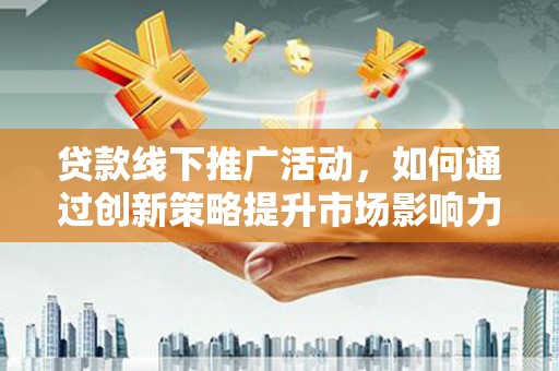 柳河贷款线下推广活动，如何通过创新策略提升市场影响力