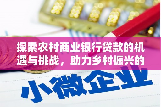 民勤探索农村商业银行贷款的机遇与挑战，助力乡村振兴的金融引擎