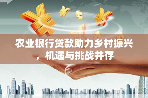 北林农业银行贷款助力乡村振兴，机遇与挑战并存