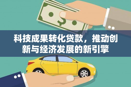 贵南科技成果转化贷款，推动创新与经济发展的新引擎