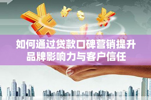 长葛如何通过贷款口碑营销提升品牌影响力与客户信任