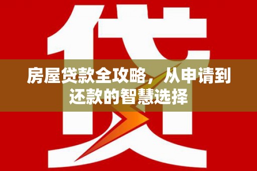 海陵房屋贷款全攻略，从申请到还款的智慧选择