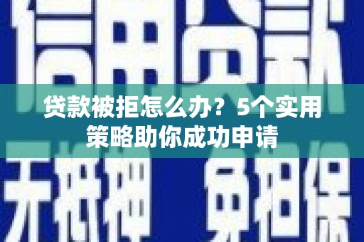 龙州贷款被拒怎么办？5个实用策略助你成功申请