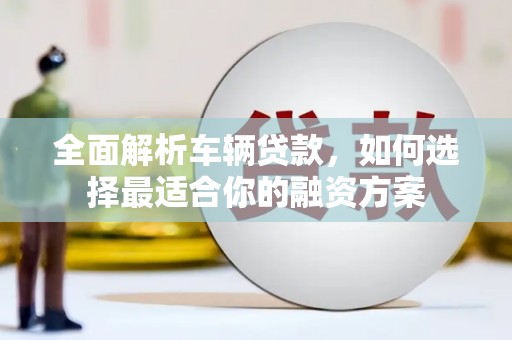 上街全面解析车辆贷款，如何选择最适合你的融资方案