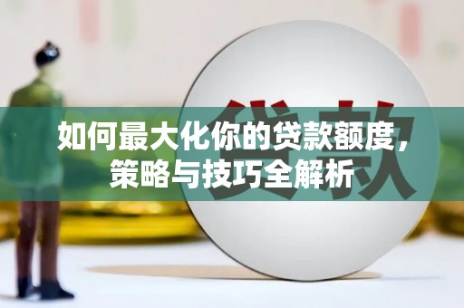 全椒如何最大化你的贷款额度，策略与技巧全解析