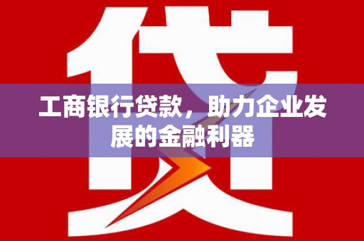 新会工商银行贷款，助力企业发展的金融利器