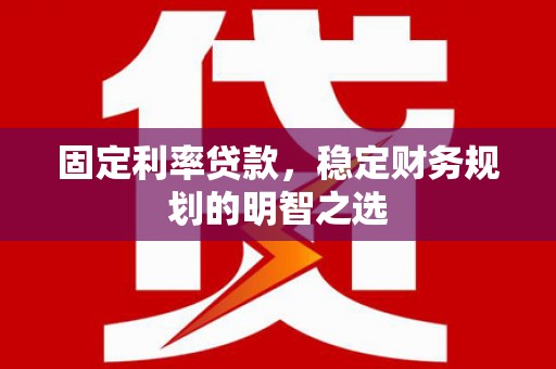 枝江固定利率贷款，稳定财务规划的明智之选