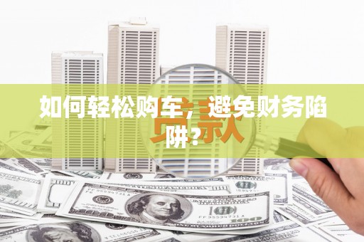 林州如何轻松购车，避免财务陷阱？